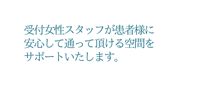 受付女性スタッフが患者様に 安心して通って頂ける空間を サポートいたします